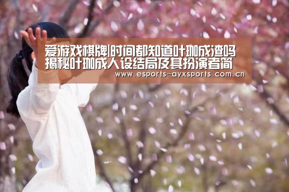爱游戏棋牌|时间都知道叶珈成渣吗 揭秘叶珈成人设结局及其扮演