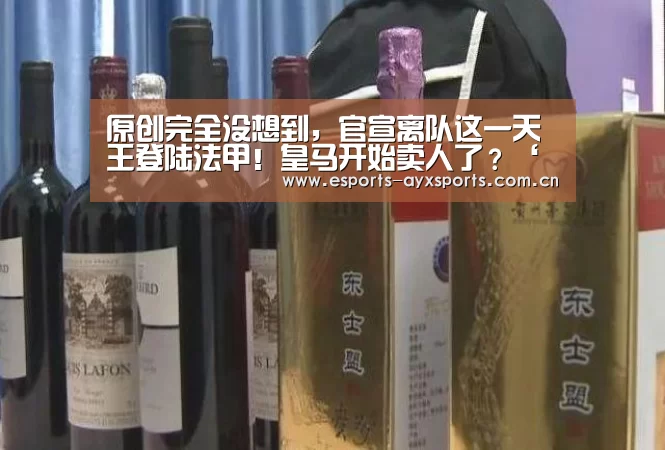 原创完全没想到，官宣离队这一天王登陆法甲！皇马开始卖人了？‘