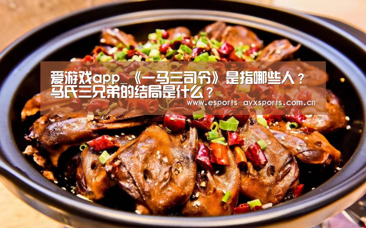 爱游戏app_《一马三司令》是指哪些人？马氏三兄弟的结局是什