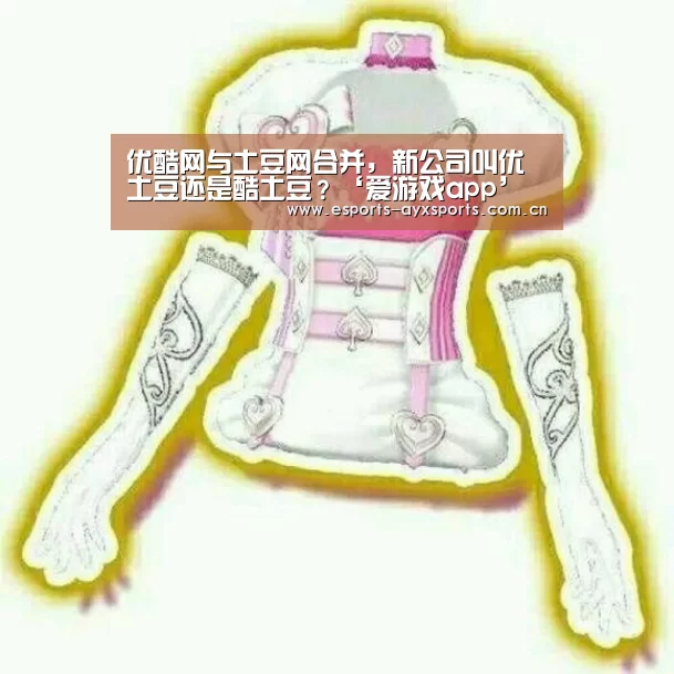 优酷网与土豆网合并，新公司叫优土豆还是酷土豆？‘爱游戏app