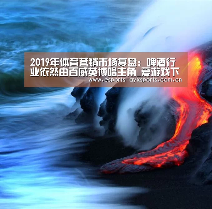 2019年体育营销市场复盘：啤酒行业依然由百威英博唱主角_爱